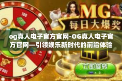 og真人电子官方官网-OG真人电子官方官网—引领娱乐新时代的前沿体验-og真人电子官方官网