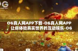 OG真人网APP下载-OG真人网APP，让你体验真实世界的互动娱乐-OG真人网APP下载
