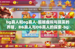 bg真人和og真人-超越虚拟与现实的界限，BG真人与OG真人的探索-bg真人和og真人