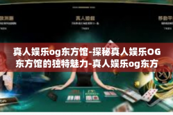 真人娱乐og东方馆-探秘真人娱乐OG东方馆的独特魅力-真人娱乐og东方馆