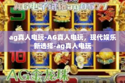 ag真人电玩-AG真人电玩，现代娱乐新选择-ag真人电玩