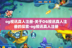 og视讯真人注册-关于OG视讯真人注册的探索-og视讯真人注册