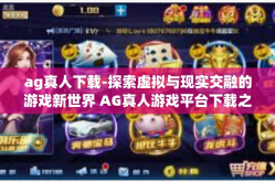 ag真人下载-探索虚拟与现实交融的游戏新世界 AG真人游戏平台下载之旅-ag真人下载