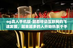 og真人手机版-随着移动互联网的飞速发展，越来越多的人开始热衷于手机游戏。其中，OG真人手机版游戏以其丰富多彩的内容和丰富的玩法备受玩家喜爱。今天，我们来分享一下关于OG真人手机版的攻略与体验心得。og真人手机版