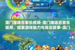 澳门赌场百家乐视频-澳门赌场百家乐视频，探索游戏魅力与背后故事-澳门赌场百家乐视频