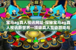 宝马ag真人视讯网址-探秘宝马ag真人视讯新世界—顶级真人互动游戏与全方位信息融合的平台初探。下面我就来讲述一下宝马ag真人视讯的世界，它将会带给您不一样的娱乐体验。宝马ag真人视讯网址