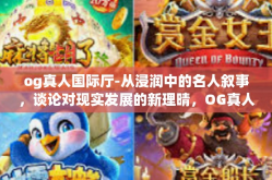 og真人国际厅-从浸润中的名人叙事，谈论对现实发展的新理晴，OG真人国际厅的魅影与变迁-og真人国际厅