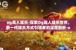 og真人娱乐-探索Og真人娱乐世界，新一代娱乐方式引领者的深度剖析-og真人娱乐