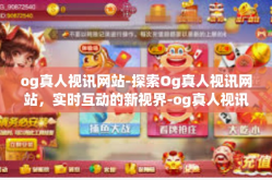 og真人视讯网站-探索Og真人视讯网站，实时互动的新视界-og真人视讯网站