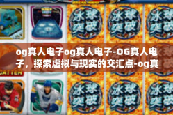 og真人电子og真人电子-OG真人电子，探索虚拟与现实的交汇点-og真人电子og真人电子