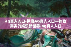 ag真人入口-探索AG真人入口—体验真实的娱乐新世界-ag真人入口