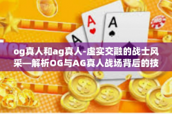 og真人和ag真人-虚实交融的战士风采—解析OG与AG真人战场背后的技术和文化内涵-og真人和ag真人