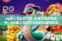 og真人可以对打吗-论电子游戏世界中，OG真人与对打互动的乐趣和挑战-og真人可以对打吗