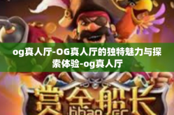 og真人厅-OG真人厅的独特魅力与探索体验-og真人厅