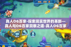 真人OG百家-探索现实世界的革新—真人与OG百家洞察之道-真人OG百家
