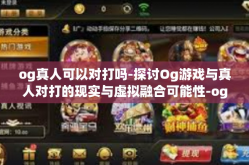 og真人可以对打吗-探讨Og游戏与真人对打的现实与虚拟融合可能性-og真人可以对打吗