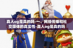 真人og是真的吗-一、网络传播和社交媒体的真实性-真人og是真的吗