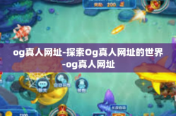 og真人网址-探索Og真人网址的世界-og真人网址