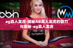 ag真人龙虎-揭秘AG真人龙虎的魅力与奥秘-ag真人龙虎