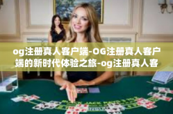 og注册真人客户端-OG注册真人客户端的新时代体验之旅-og注册真人客户端