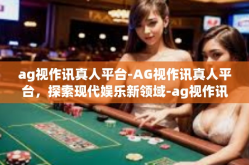 ag视作讯真人平台-AG视作讯真人平台，探索现代娱乐新领域-ag视作讯真人平台