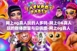 网上og真人玩的人多吗-网上OG真人玩的群体数量与日俱增-网上og真人玩的人多吗