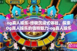 og真人娱乐-终极沉浸式体验，探索Og真人娱乐的独特魅力-og真人娱乐