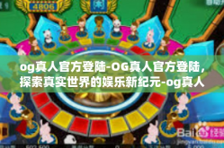 og真人官方登陆-OG真人官方登陆，探索真实世界的娱乐新纪元-og真人官方登陆