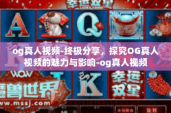 og真人视频-终极分享，探究OG真人视频的魅力与影响-og真人视频