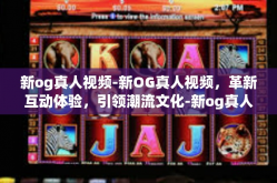 新og真人视频-新OG真人视频，革新互动体验，引领潮流文化-新og真人视频