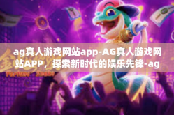ag真人游戏网站app-AG真人游戏网站APP，探索新时代的娱乐先锋-ag真人游戏网站app