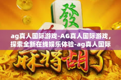 ag真人国际游戏-AG真人国际游戏，探索全新在线娱乐体验-ag真人国际游戏