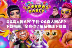 OG真人网APP下载-OG真人网APP下载指南，全方位了解及快速下载体验-OG真人网APP下载