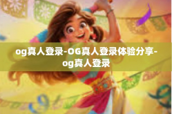 og真人登录-OG真人登录体验分享-og真人登录