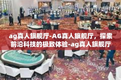 ag真人旗舰厅-AG真人旗舰厅，探索前沿科技的极致体验-ag真人旗舰厅