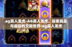 ag真人龙虎-AG真人龙虎，探索真实与虚拟的交融世界-ag真人龙虎