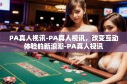 PA真人视讯-PA真人视讯，改变互动体验的新浪潮-PA真人视讯