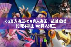 og真人海王-OG真人海王，超越虚拟的海洋霸主-og真人海王