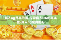 真人og是真的吗-探索真人OG的真实性-真人og是真的吗