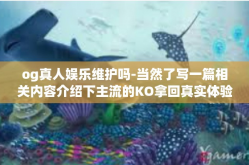 og真人娱乐维护吗-当然了写一篇相关内容介绍下主流的KO拿回真实体验的娱乐维护与优势。首先文章标题是，OG真人娱乐维护及其优势解析。以下是我对内容的创作。og真人娱乐维护吗