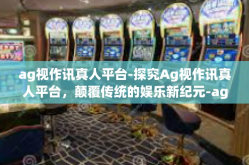 ag视作讯真人平台-探究Ag视作讯真人平台，颠覆传统的娱乐新纪元-ag视作讯真人平台