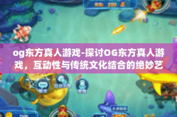 og东方真人游戏-探讨OG东方真人游戏，互动性与传统文化结合的绝妙艺术之作-og东方真人游戏