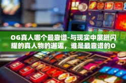 OG真人哪个最靠谱-与现实中展翅闪耀的真人物的邂逅，谁是最靠谱的OG真人？OG真人哪个最靠谱