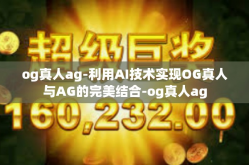 og真人ag-利用AI技术实现OG真人与AG的完美结合-og真人ag