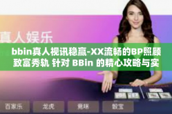bbin真人视讯稳赢-XX流畅的BP照顾致富秀轨 针对 BBin 的精心攻略与实战体验分享-bbin真人视讯稳赢