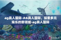 ag真人国际-AG真人国际，探索多元娱乐的新领域-ag真人国际