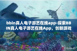 bbin真人电子游艺在线app-探索BBIN真人电子游艺在线App，创新游戏的终极体验-bbin真人电子游艺在线app