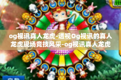 og视讯真人龙虎-透视Og视讯的真人龙虎现场竞技风采-og视讯真人龙虎