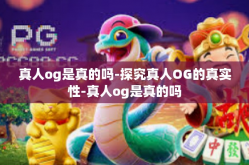 真人og是真的吗-探究真人OG的真实性-真人og是真的吗