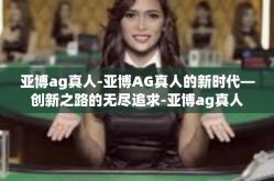 亚博ag真人-亚博AG真人的新时代—创新之路的无尽追求-亚博ag真人